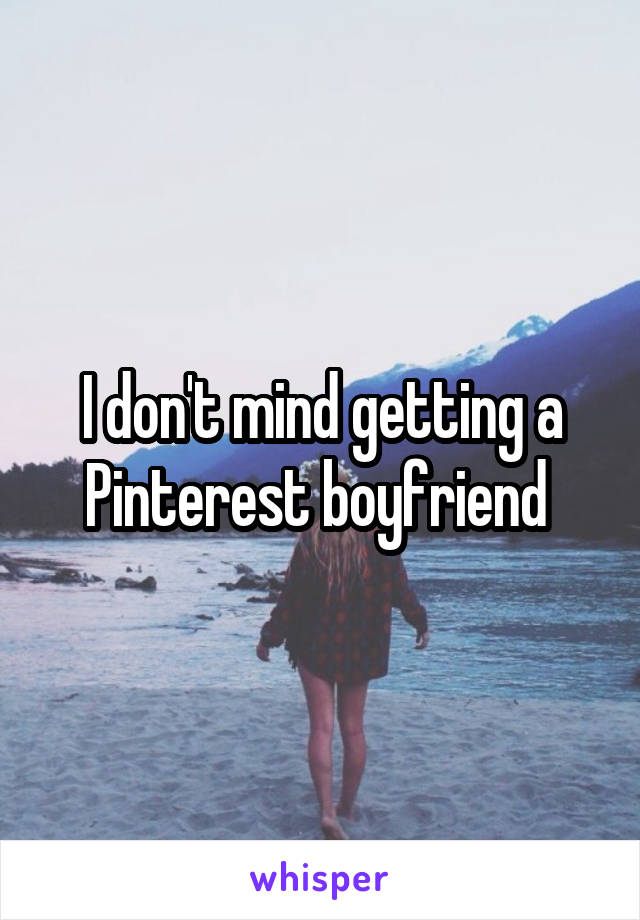 I don't mind getting a Pinterest boyfriend 