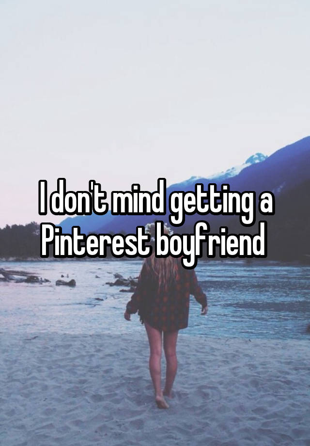 I don't mind getting a Pinterest boyfriend 