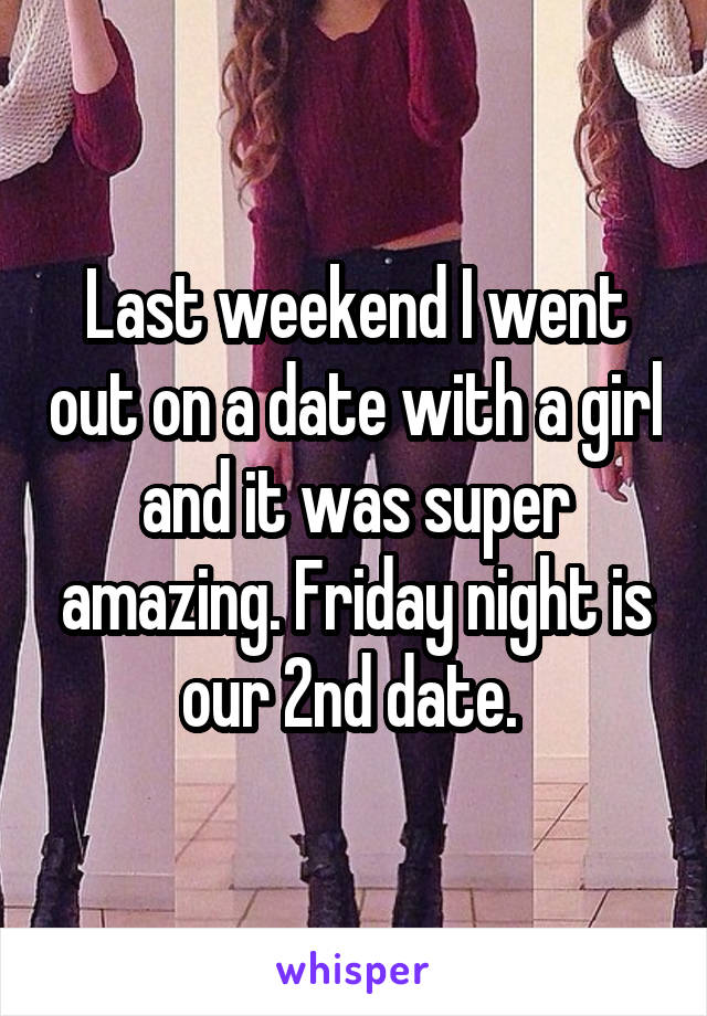 Last weekend I went out on a date with a girl and it was super amazing. Friday night is our 2nd date. 