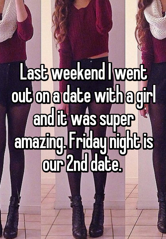 Last weekend I went out on a date with a girl and it was super amazing. Friday night is our 2nd date. 