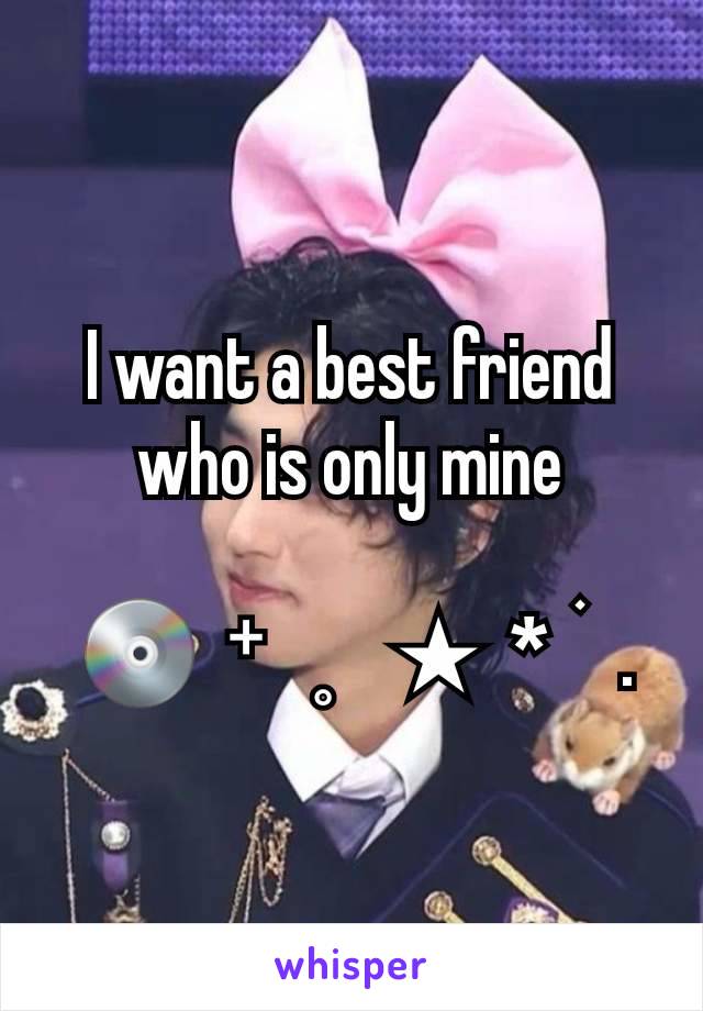 I want a best friend who is only mine

 💿  ⁺   ˳    ★  *  ࣪   .