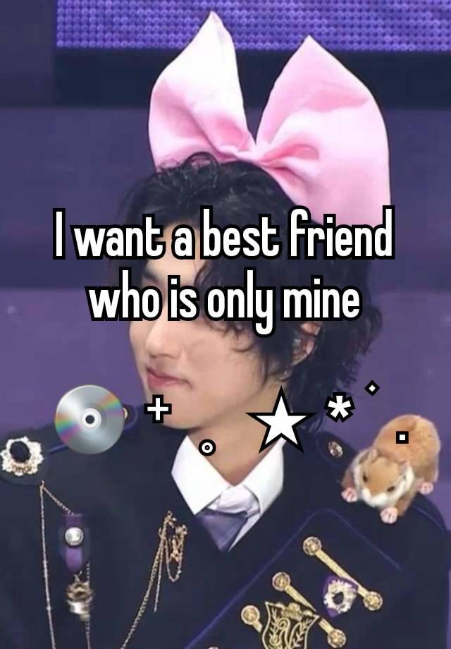 I want a best friend who is only mine

 💿  ⁺   ˳    ★  *  ࣪   .