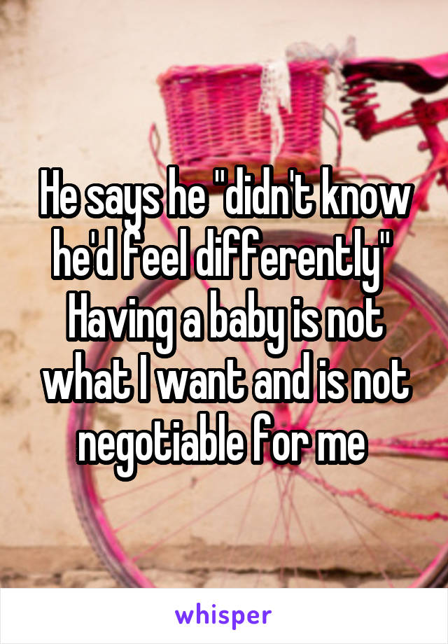 He says he "didn't know he'd feel differently" 
Having a baby is not what I want and is not negotiable for me 