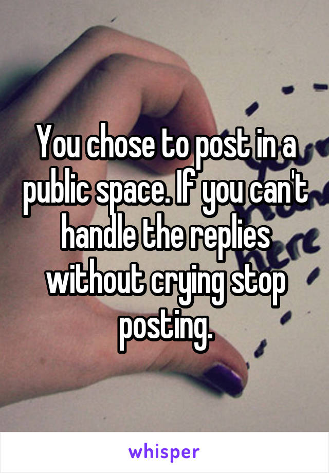 You chose to post in a public space. If you can't handle the replies without crying stop posting.