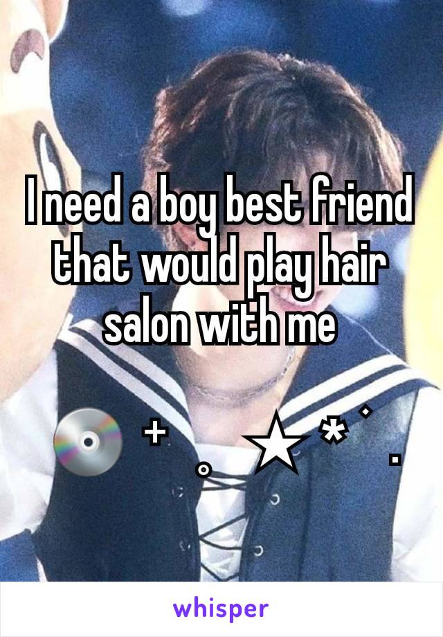 I need a boy best friend that would play hair salon with me

 💿  ⁺   ˳    ★  *  ࣪   .