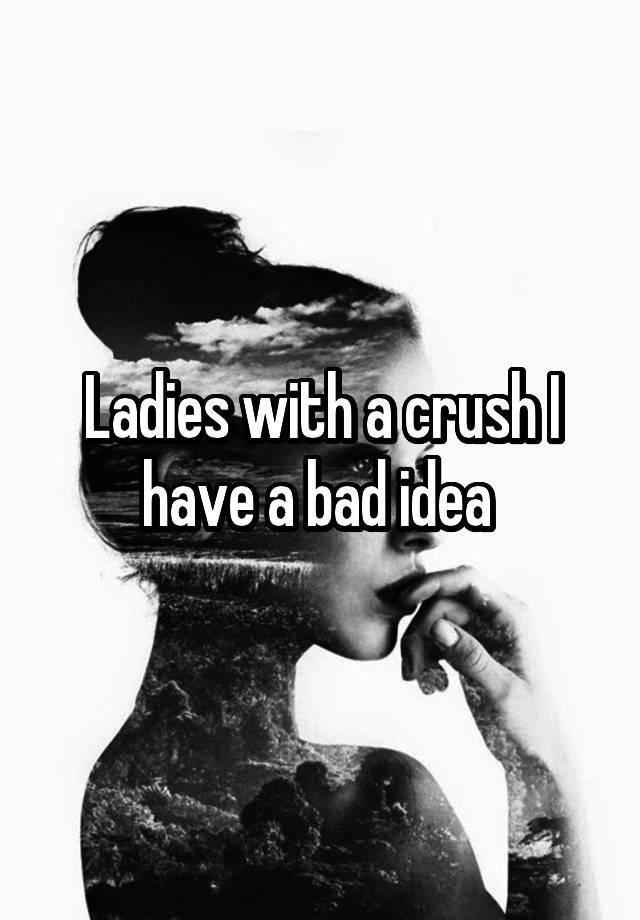 Ladies with a crush I have a bad idea 