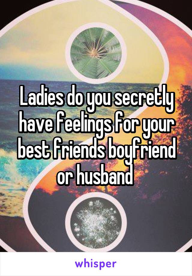 Ladies do you secretly have feelings for your best friends boyfriend or husband 