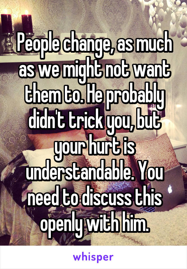 People change, as much as we might not want them to. He probably didn't trick you, but your hurt is understandable. You need to discuss this openly with him.