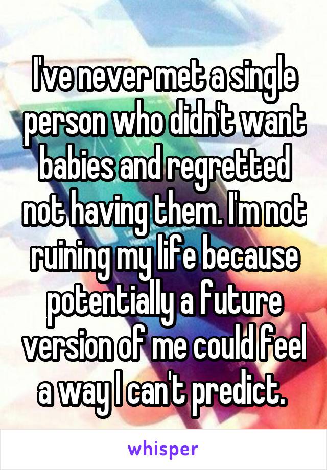 I've never met a single person who didn't want babies and regretted not having them. I'm not ruining my life because potentially a future version of me could feel a way I can't predict. 