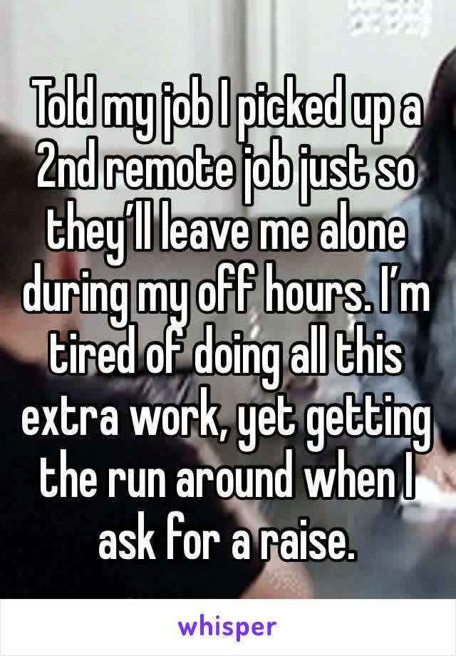 Told my job I picked up a 2nd remote job just so they’ll leave me alone during my off hours. I’m tired of doing all this extra work, yet getting the run around when I ask for a raise. 