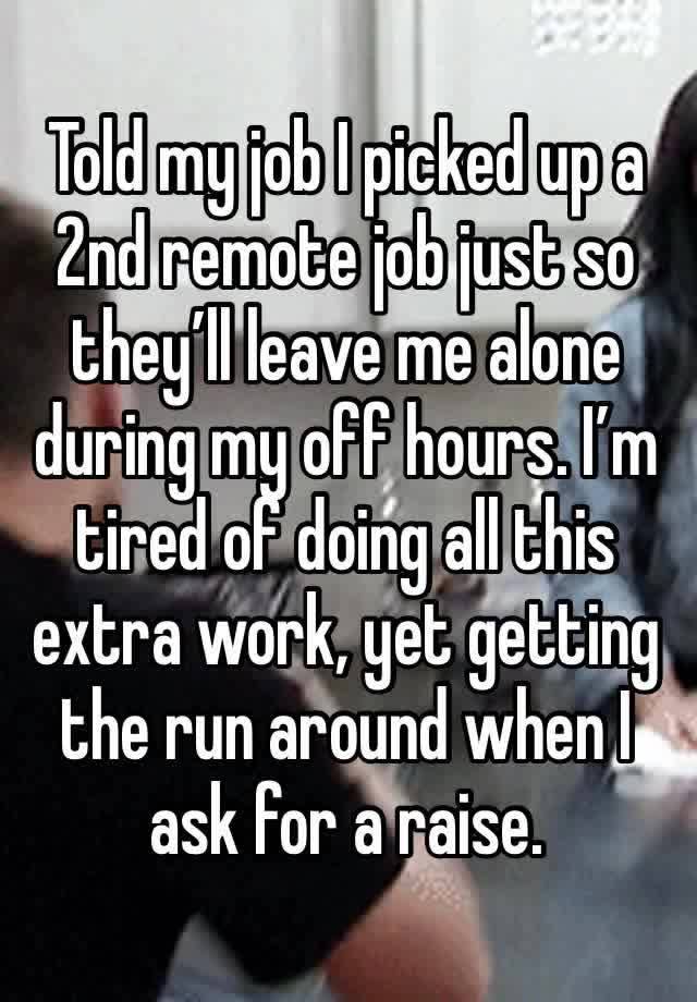 Told my job I picked up a 2nd remote job just so they’ll leave me alone during my off hours. I’m tired of doing all this extra work, yet getting the run around when I ask for a raise. 