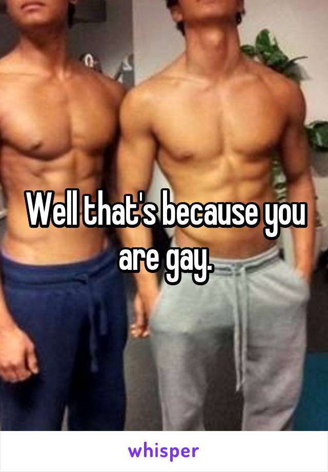 Well that's because you are gay.