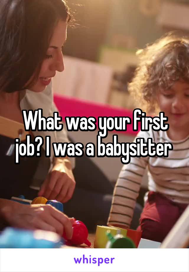 What was your first job? I was a babysitter 