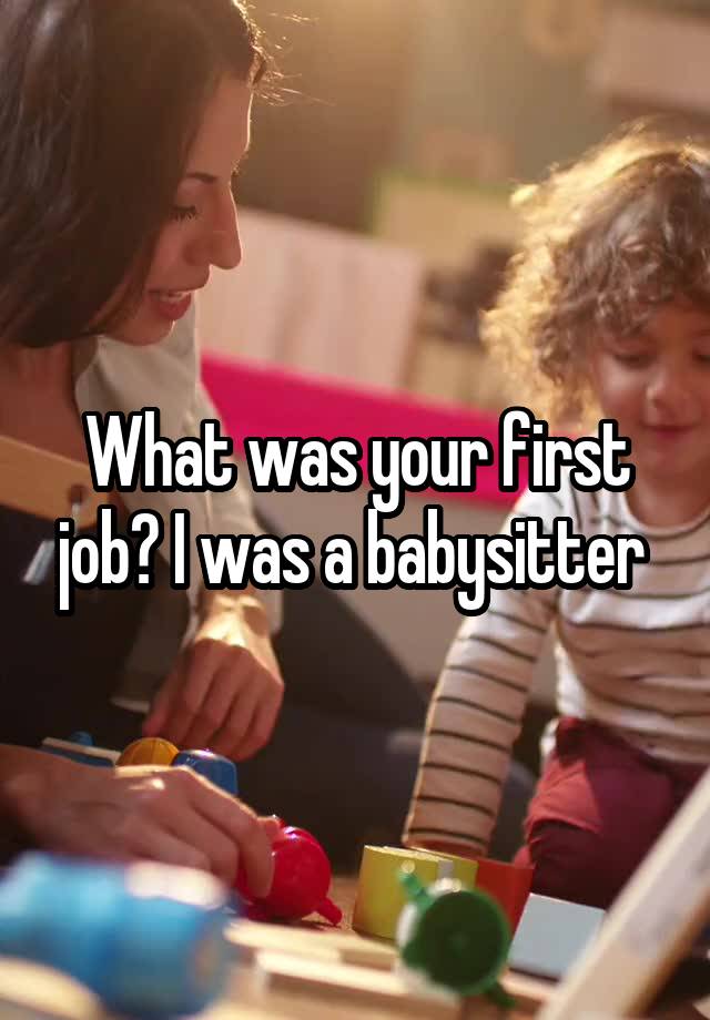 What was your first job? I was a babysitter 