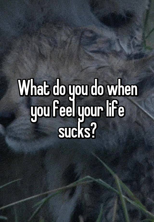 What do you do when you feel your life sucks?