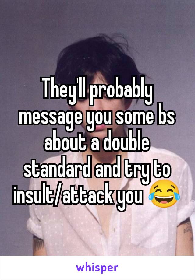 They'll probably message you some bs about a double standard and try to insult/attack you 😂