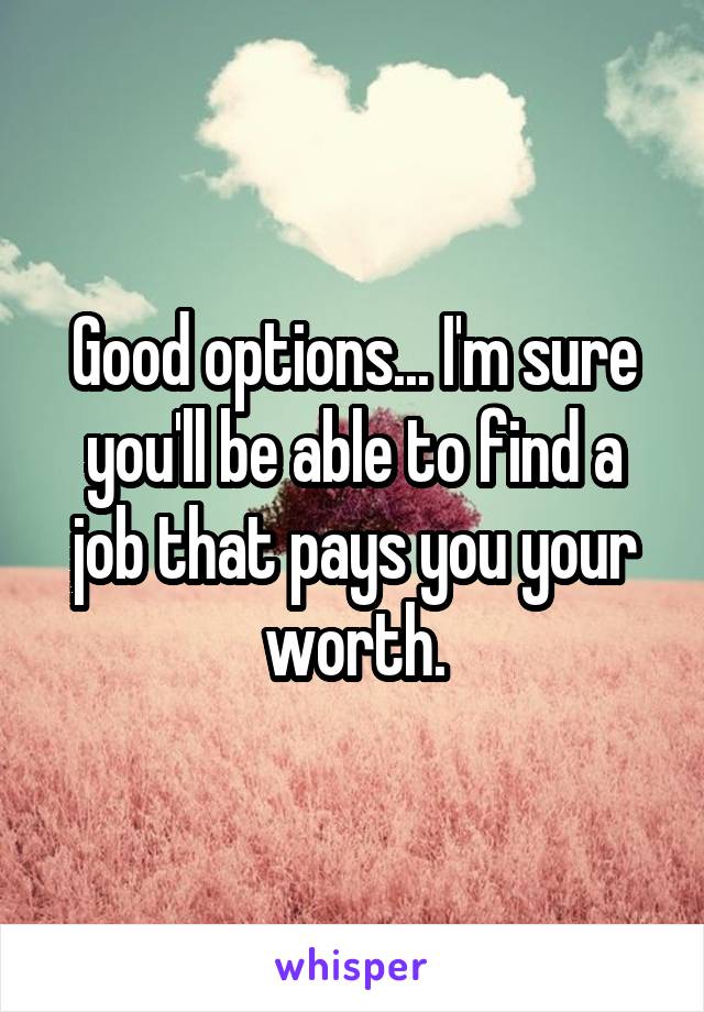 Good options... I'm sure you'll be able to find a job that pays you your worth.