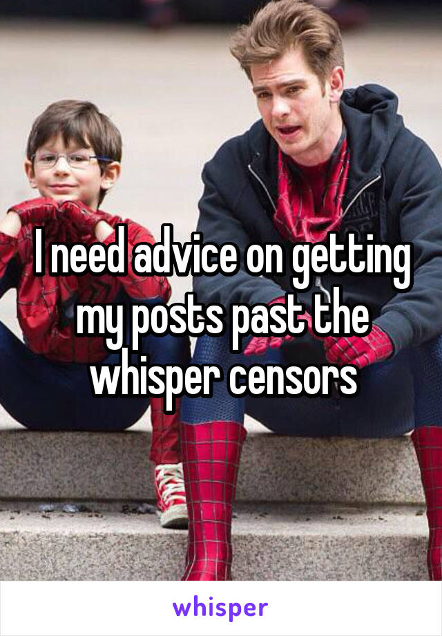 I need advice on getting my posts past the whisper censors