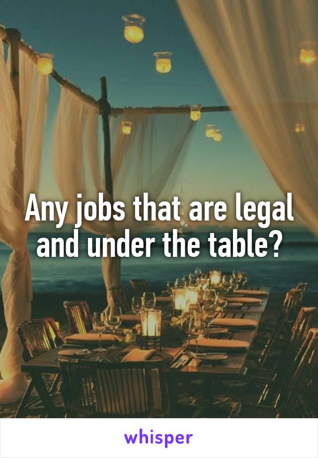 Any jobs that are legal and under the table?