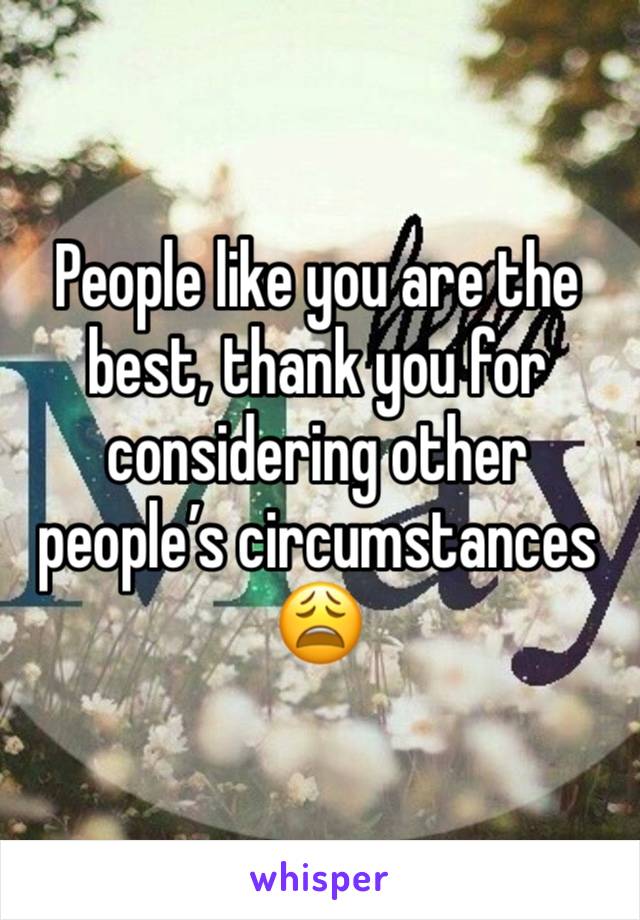 People like you are the best, thank you for considering other people’s circumstances 😩 