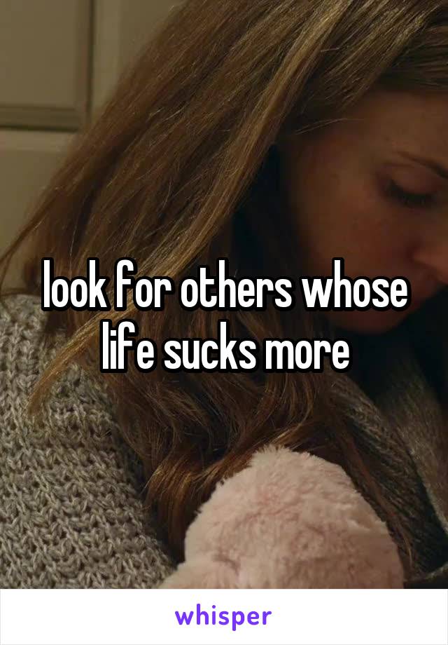 look for others whose life sucks more