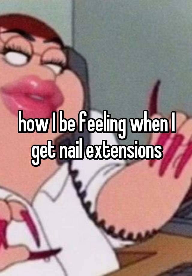 how I be feeling when I get nail extensions