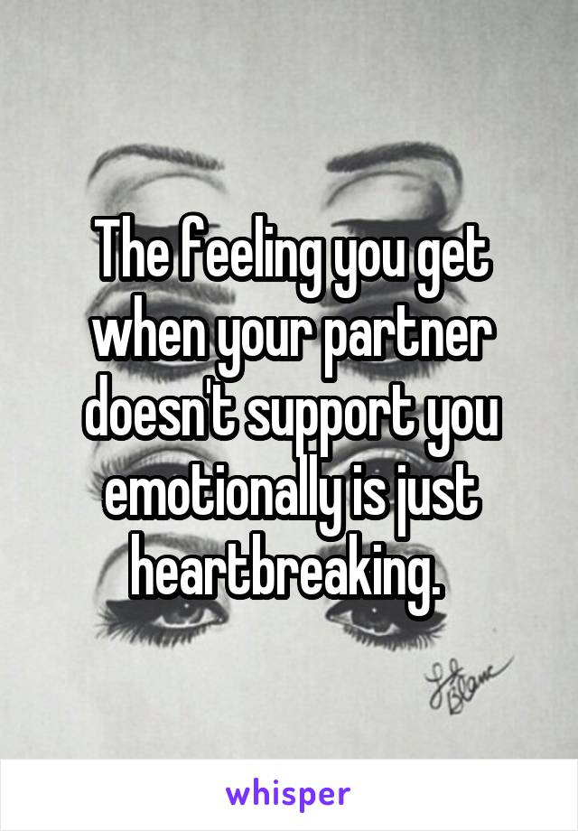 The feeling you get when your partner doesn't support you emotionally is just heartbreaking. 