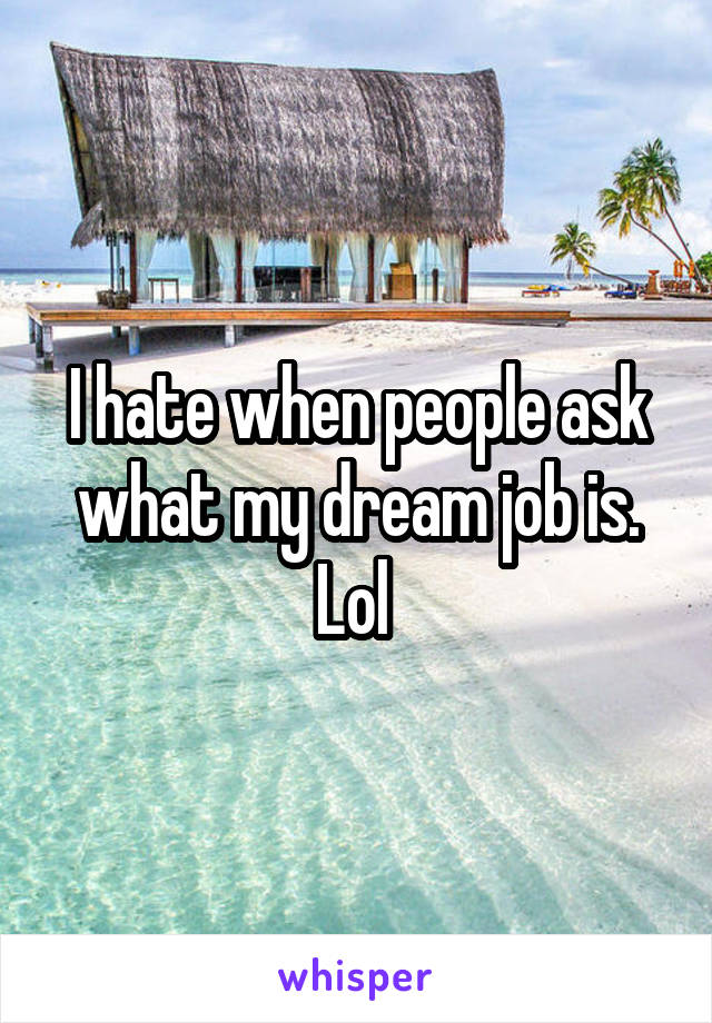 I hate when people ask what my dream job is. Lol 