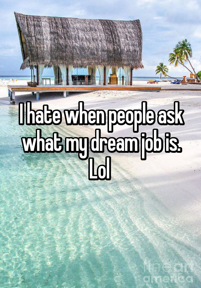 I hate when people ask what my dream job is. Lol 