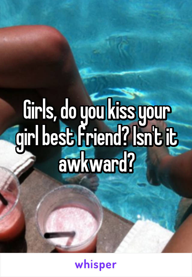 Girls, do you kiss your girl best friend? Isn't it awkward?