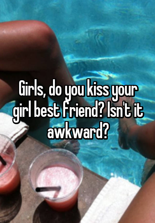 Girls, do you kiss your girl best friend? Isn't it awkward?