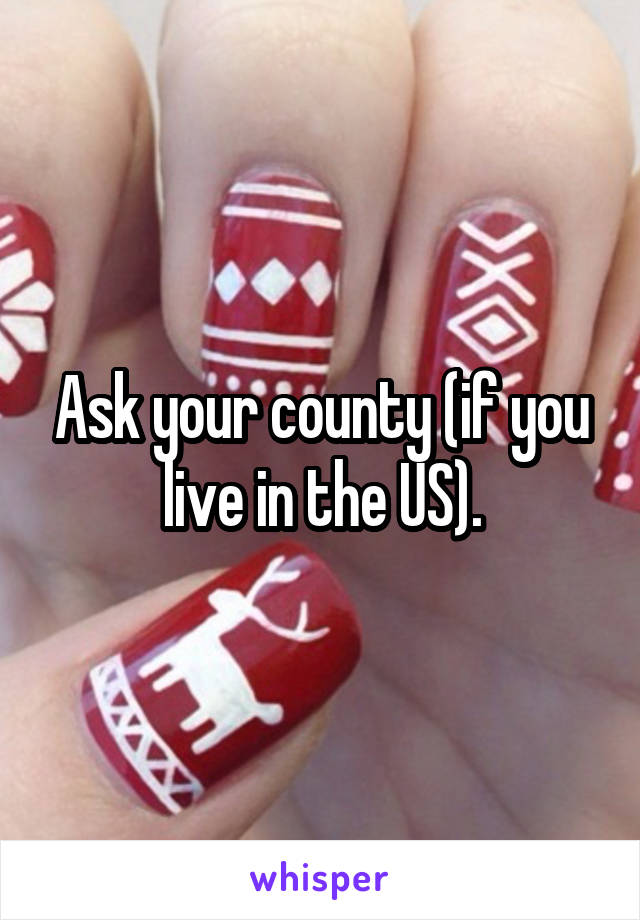 Ask your county (if you live in the US).