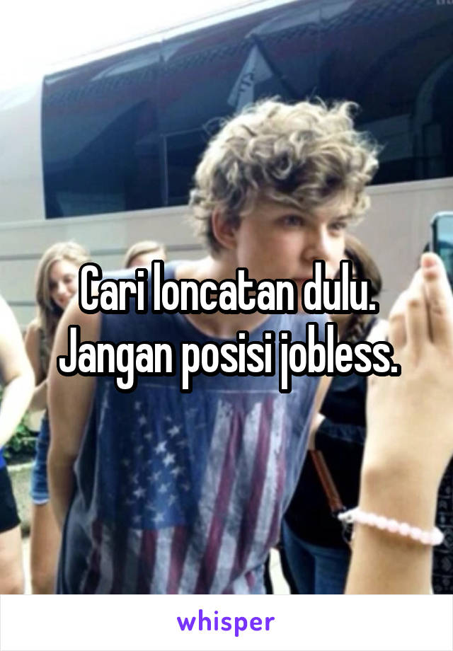 Cari loncatan dulu.
Jangan posisi jobless.