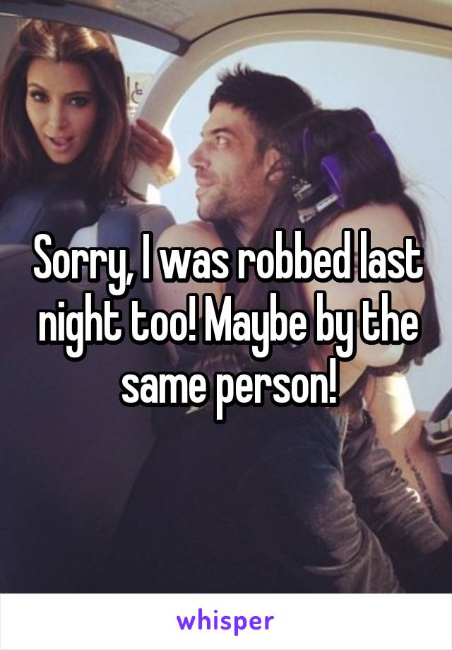 Sorry, I was robbed last night too! Maybe by the same person!