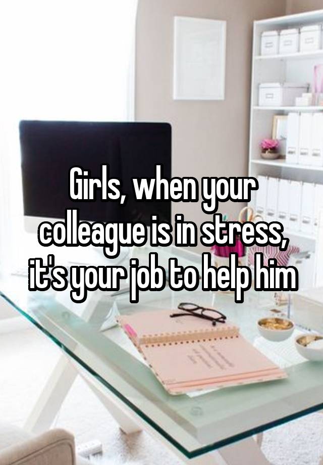 Girls, when your colleague is in stress, it's your job to help him