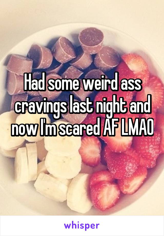 Had some weird ass cravings last night and now I'm scared AF LMAO 