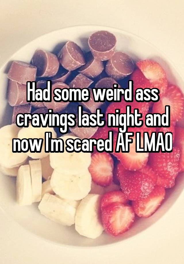 Had some weird ass cravings last night and now I'm scared AF LMAO 