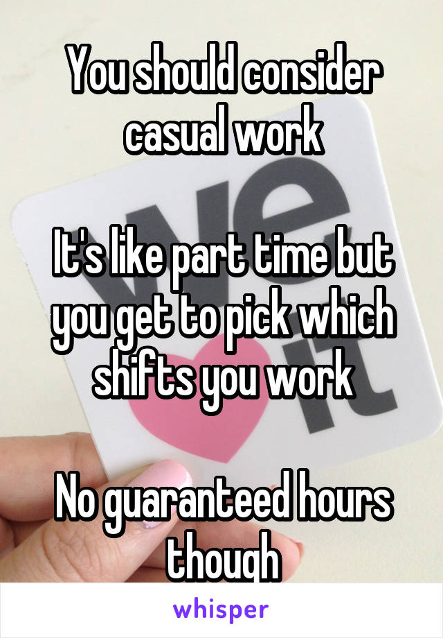 You should consider casual work

It's like part time but you get to pick which shifts you work

No guaranteed hours though