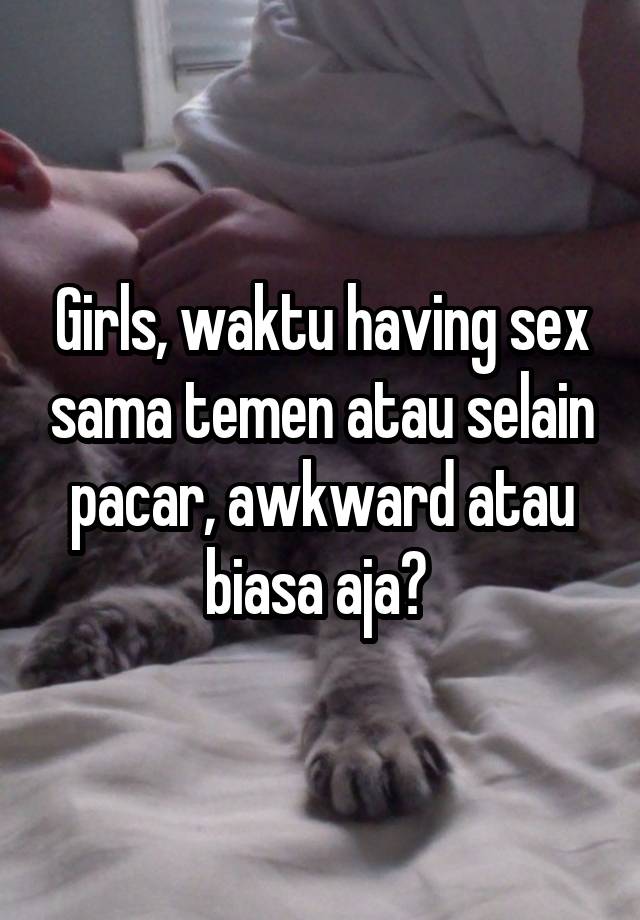 Girls, waktu having sex sama temen atau selain pacar, awkward atau biasa aja? 