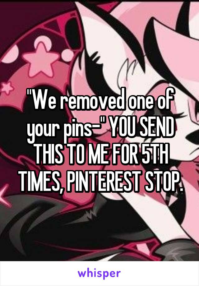 "We removed one of your pins-" YOU SEND THIS TO ME FOR 5TH TIMES, PINTEREST STOP.