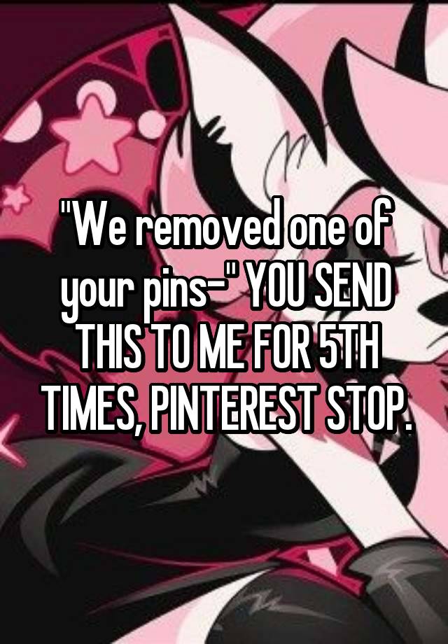 "We removed one of your pins-" YOU SEND THIS TO ME FOR 5TH TIMES, PINTEREST STOP.