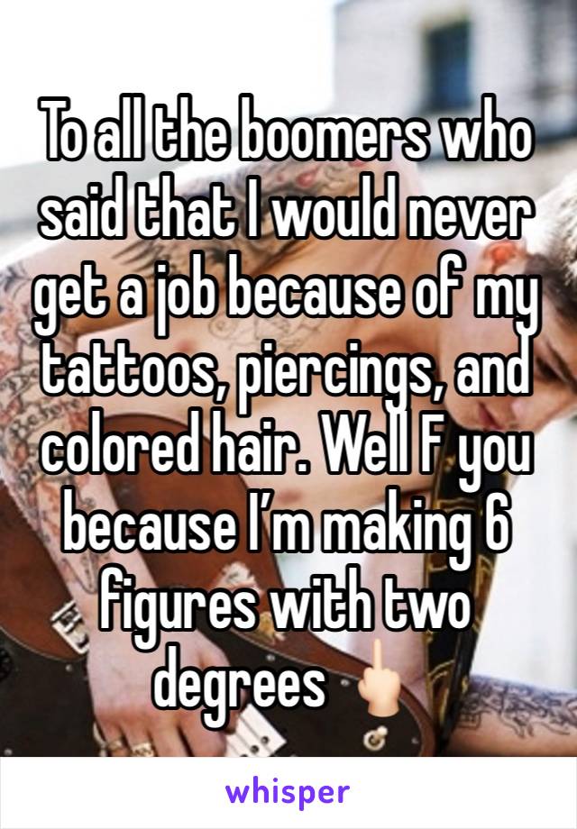 To all the boomers who said that I would never get a job because of my tattoos, piercings, and colored hair. Well F you because I’m making 6 figures with two degrees 🖕🏻