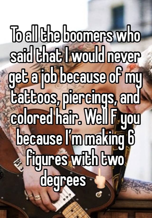 To all the boomers who said that I would never get a job because of my tattoos, piercings, and colored hair. Well F you because I’m making 6 figures with two degrees 🖕🏻