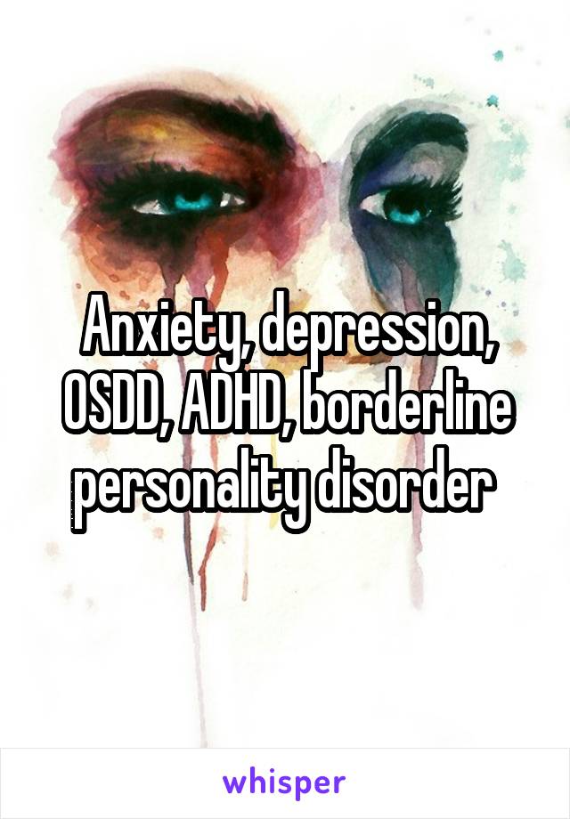 Anxiety, depression, OSDD, ADHD, borderline personality disorder 