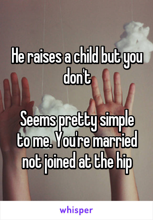 He raises a child but you don't

Seems pretty simple to me. You're married not joined at the hip