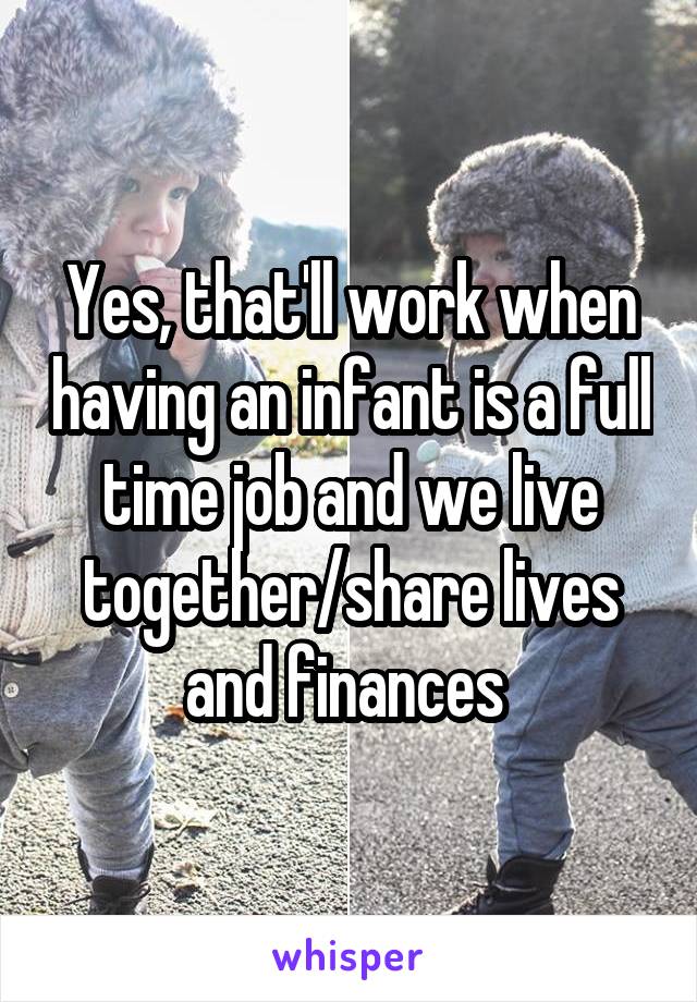 Yes, that'll work when having an infant is a full time job and we live together/share lives and finances 