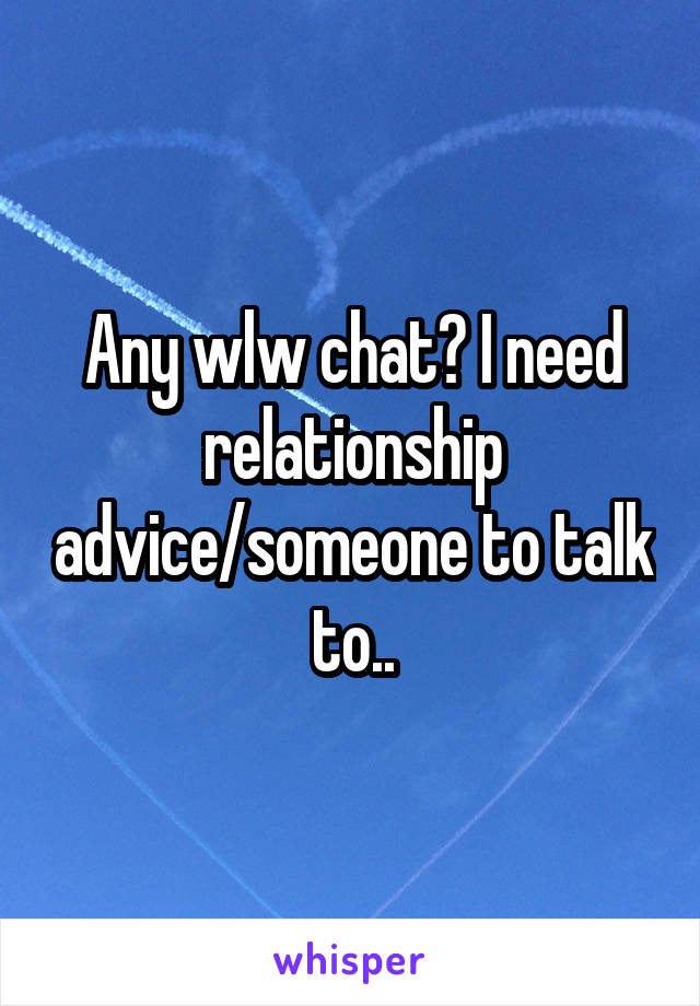 Any wlw chat? I need relationship advice/someone to talk to..