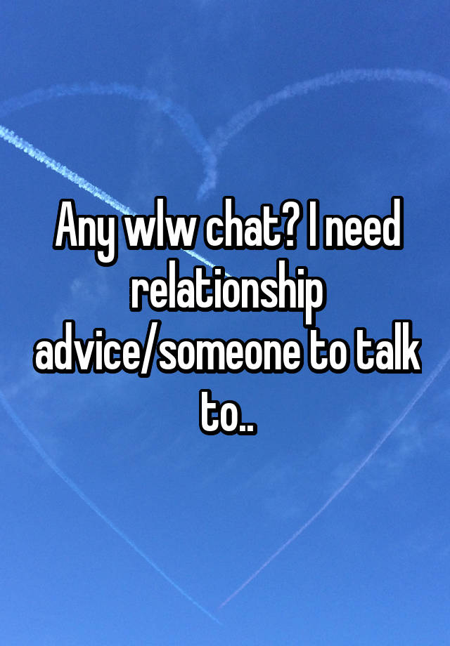 Any wlw chat? I need relationship advice/someone to talk to..