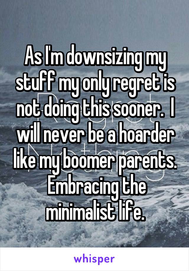 As I'm downsizing my stuff my only regret is not doing this sooner.  I will never be a hoarder like my boomer parents.  Embracing the minimalist life.