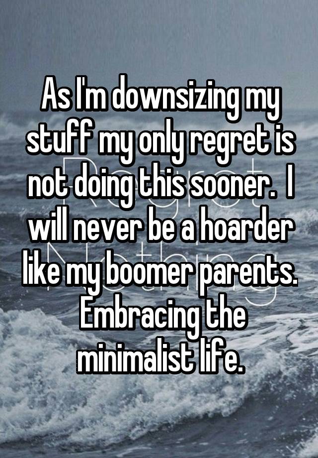 As I'm downsizing my stuff my only regret is not doing this sooner.  I will never be a hoarder like my boomer parents.  Embracing the minimalist life.